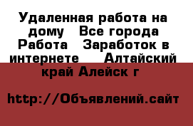 Удаленная работа на дому - Все города Работа » Заработок в интернете   . Алтайский край,Алейск г.